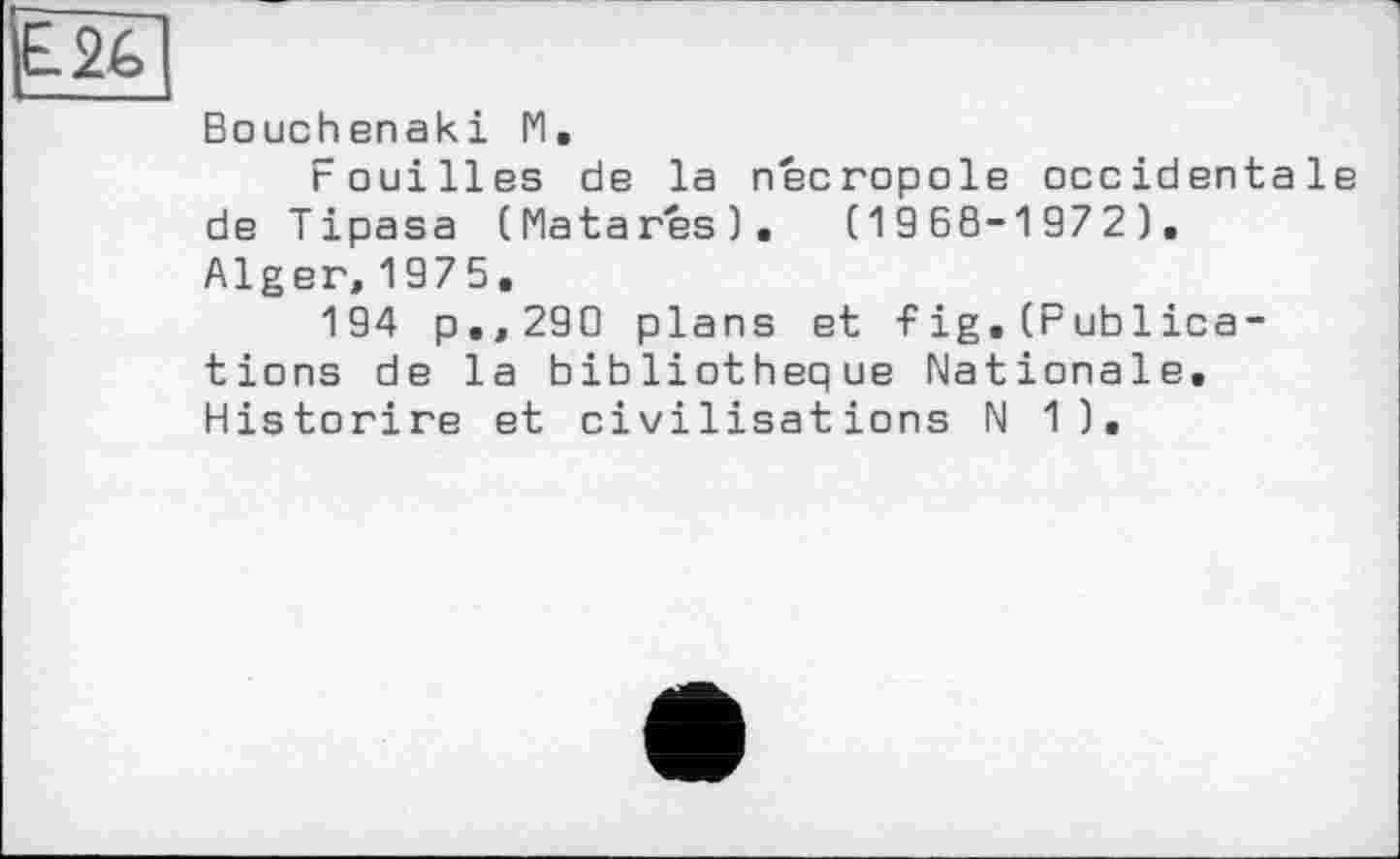 ﻿Bouchenaki 1*1.
Fouilles de la necropole occidentale de Tipasa (Matares). (1968-1972). Alger, 1975.
194 p., 290 plans et fig.(Publications de la bibliothèque Nationale. Historire et civilisations N 1).